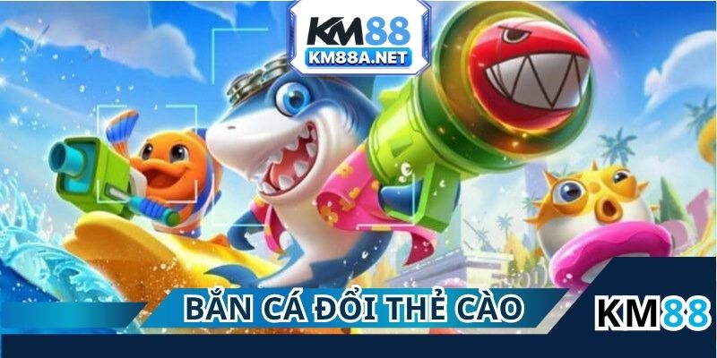 Bắn Cá Đổi Thẻ Cào - Game Hot Nên Thử Tại Nhà Cái KM88